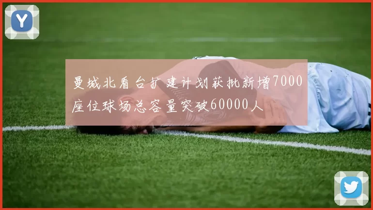 曼城北看台扩建计划获批新增7000座位球场总容量突破60000人