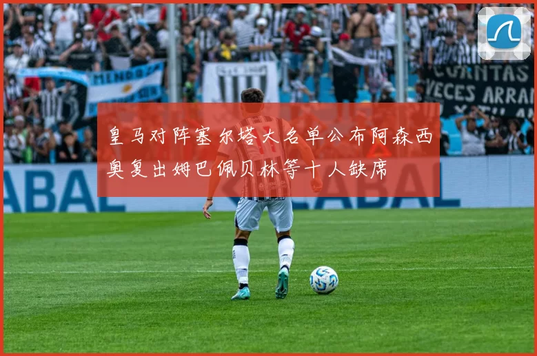 皇马对阵塞尔塔大名单公布阿森西奥复出姆巴佩贝林等十人缺席