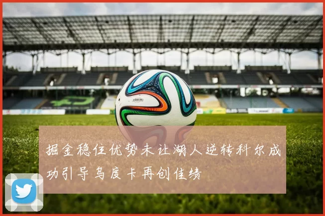 掘金稳住优势未让湖人逆转科尔成功引导乌度卡再创佳绩