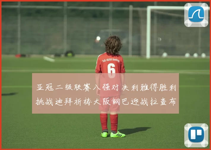 亚冠二级联赛八强对决利雅得胜利挑战迪拜祈祷大阪钢巴迎战拉查布里府