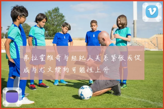 弗拉霍维奇与经纪人关系紧张或促成与尤文续约可能性上升